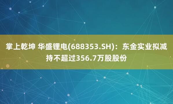 掌上乾坤 华盛锂电(688353.SH)：东金实业拟减持不超过356.7万股股份