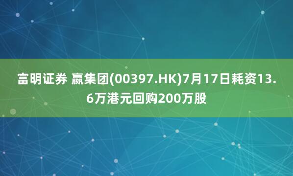 富明证券 嬴集团(00397.HK)7月17日耗资13.6万港元回购200万股
