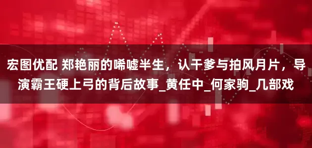 宏图优配 郑艳丽的唏嘘半生，认干爹与拍风月片，导演霸王硬上弓的背后故事_黄任中_何家驹_几部戏