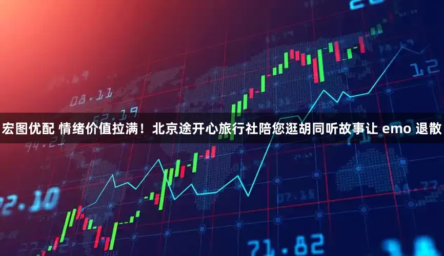 宏图优配 情绪价值拉满！北京途开心旅行社陪您逛胡同听故事让 emo 退散
